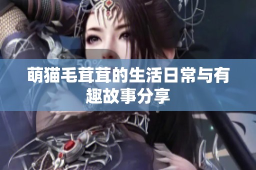 萌猫毛茸茸的生活日常与有趣故事分享