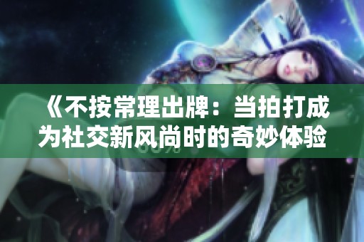 《不按常理出牌：当拍打成为社交新风尚时的奇妙体验》
