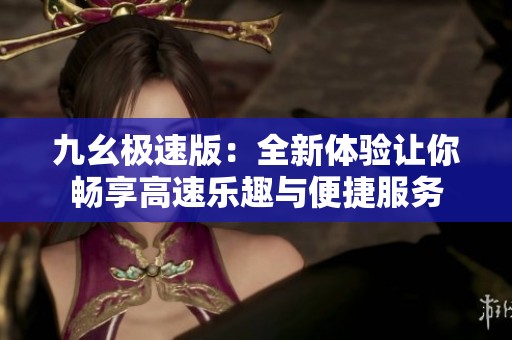 九幺极速版：全新体验让你畅享高速乐趣与便捷服务