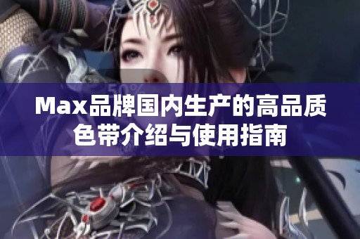 Max品牌国内生产的高品质色带介绍与使用指南