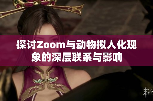 探讨Zoom与动物拟人化现象的深层联系与影响