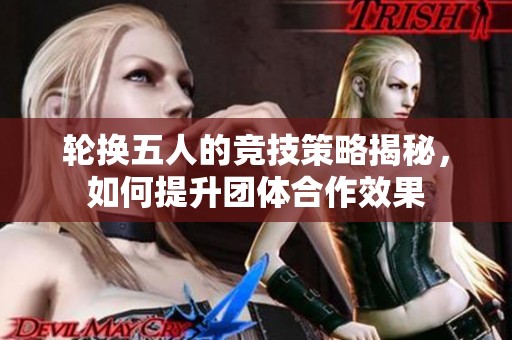 轮换五人的竞技策略揭秘，如何提升团体合作效果