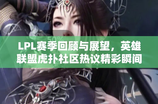 LPL赛季回顾与展望，英雄联盟虎扑社区热议精彩瞬间
