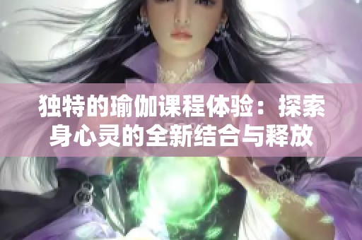 独特的瑜伽课程体验：探索身心灵的全新结合与释放