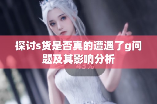 探讨s货是否真的遭遇了g问题及其影响分析