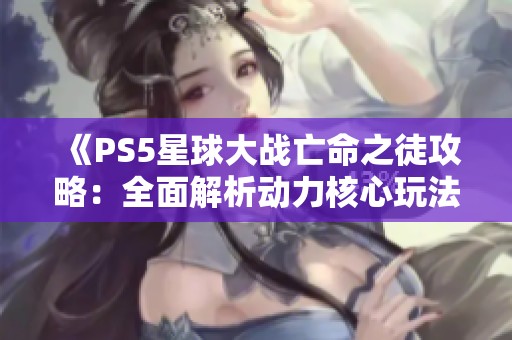 《PS5星球大战亡命之徒攻略：全面解析动力核心玩法技巧》