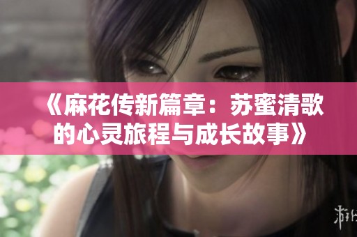 《麻花传新篇章：苏蜜清歌的心灵旅程与成长故事》