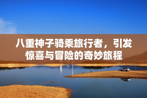 八重神子骑乘旅行者，引发惊喜与冒险的奇妙旅程