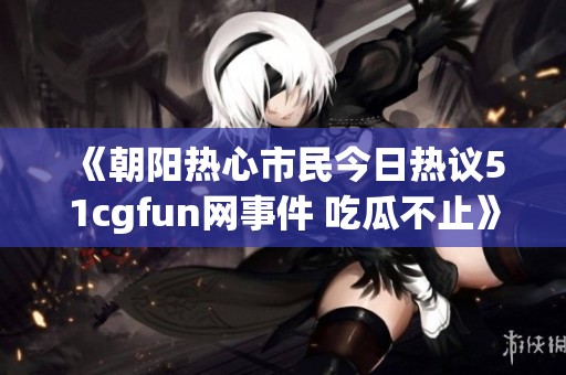 《朝阳热心市民今日热议51cgfun网事件 吃瓜不止》