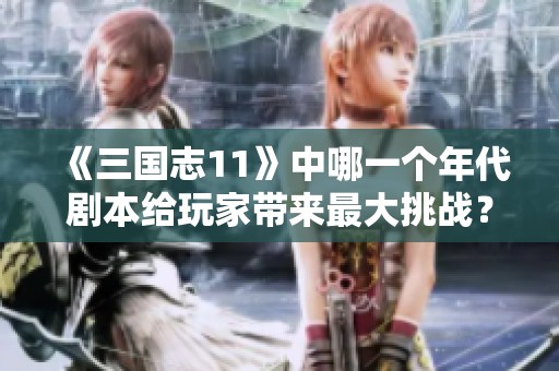 《三国志11》中哪一个年代剧本给玩家带来最大挑战？