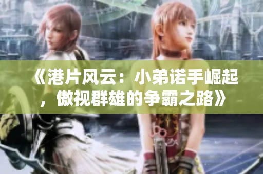 《港片风云：小弟诺手崛起，傲视群雄的争霸之路》