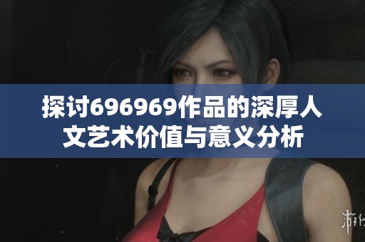 探讨696969作品的深厚人文艺术价值与意义分析
