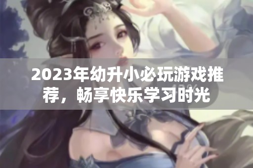 2023年幼升小必玩游戏推荐，畅享快乐学习时光