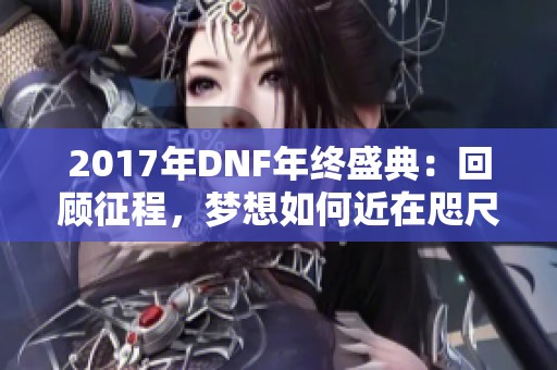 2017年DNF年终盛典：回顾征程，梦想如何近在咫尺？