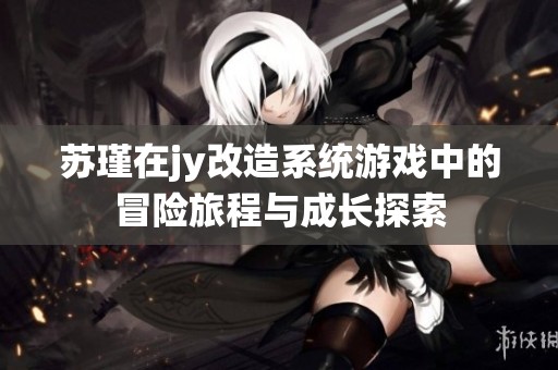苏瑾在jy改造系统游戏中的冒险旅程与成长探索
