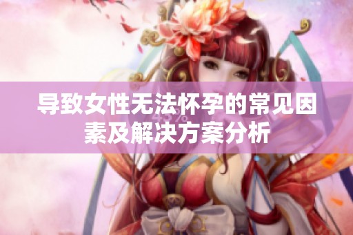 导致女性无法怀孕的常见因素及解决方案分析