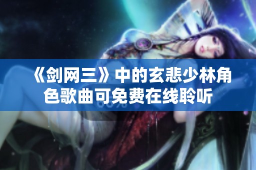 《剑网三》中的玄悲少林角色歌曲可免费在线聆听