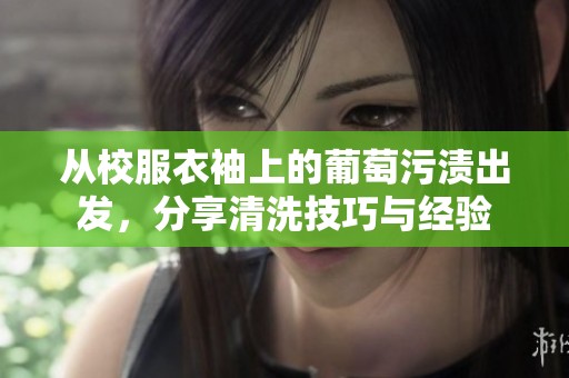 从校服衣袖上的葡萄污渍出发，分享清洗技巧与经验