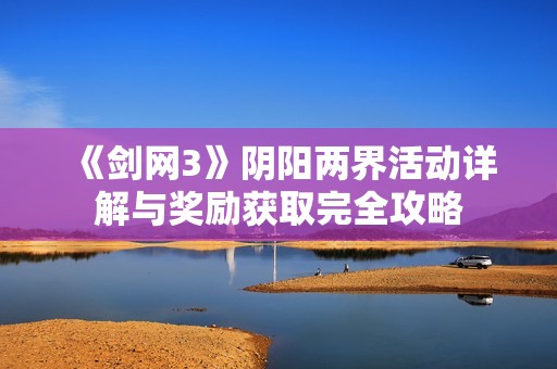 《剑网3》阴阳两界活动详解与奖励获取完全攻略