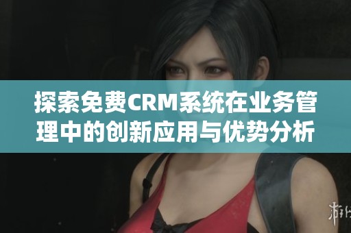 探索免费CRM系统在业务管理中的创新应用与优势分析