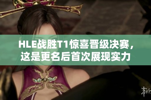 HLE战胜T1惊喜晋级决赛，这是更名后首次展现实力