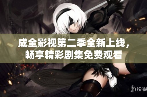 成全影视第二季全新上线，畅享精彩剧集免费观看