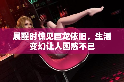 晨醒时惊见巨龙依旧，生活变幻让人困惑不已
