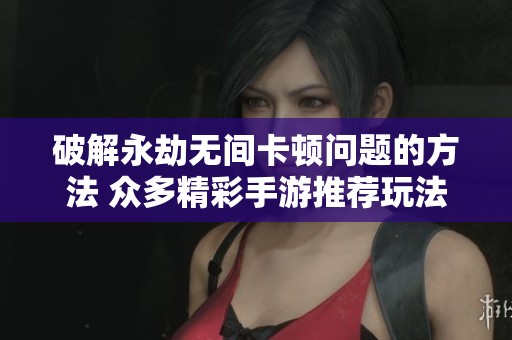 破解永劫无间卡顿问题的方法 众多精彩手游推荐玩法解析