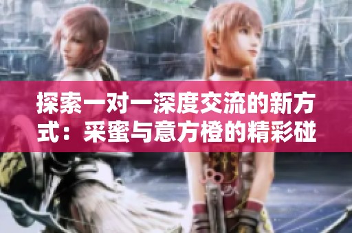 探索一对一深度交流的新方式：采蜜与意方橙的精彩碰撞