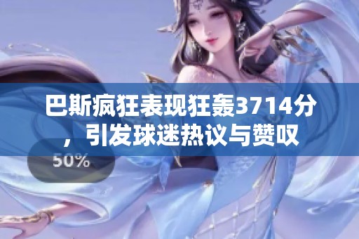 巴斯疯狂表现狂轰3714分，引发球迷热议与赞叹