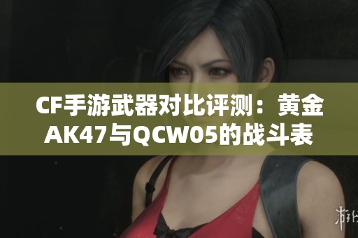 CF手游武器对比评测：黄金AK47与QCW05的战斗表现分析