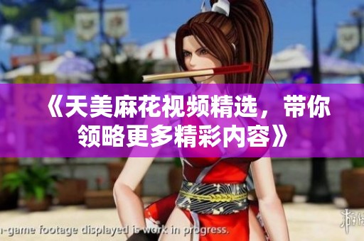 《天美麻花视频精选，带你领略更多精彩内容》