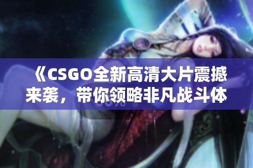 《CSGO全新高清大片震撼来袭，带你领略非凡战斗体验》