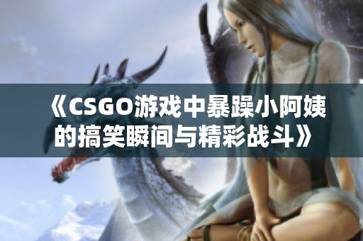《CSGO游戏中暴躁小阿姨的搞笑瞬间与精彩战斗》