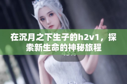 在沉月之下生子的h2v1，探索新生命的神秘旅程