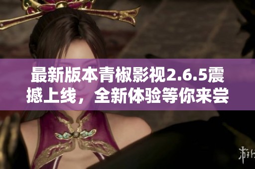 最新版本青椒影视2.6.5震撼上线，全新体验等你来尝试