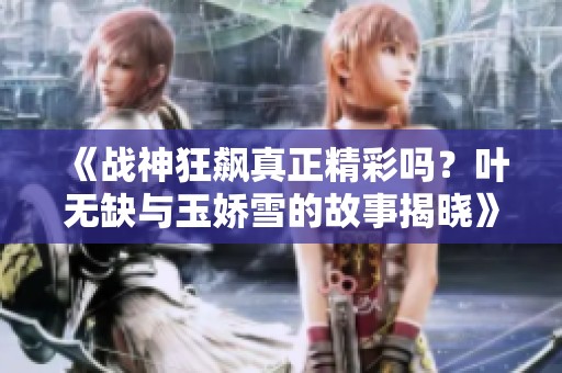 《战神狂飙真正精彩吗？叶无缺与玉娇雪的故事揭晓》