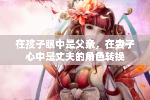 在孩子眼中是父亲，在妻子心中是丈夫的角色转换