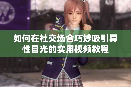 如何在社交场合巧妙吸引异性目光的实用视频教程