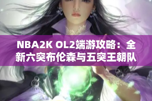 NBA2K OL2端游攻略：全新六突布伦森与五突王朝队员搭配解析