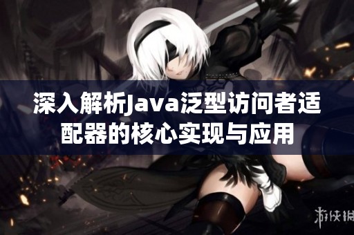 深入解析Java泛型访问者适配器的核心实现与应用