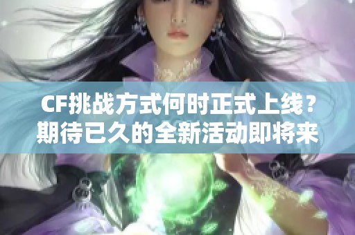 CF挑战方式何时正式上线？期待已久的全新活动即将来临！