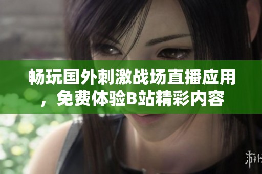 畅玩国外刺激战场直播应用，免费体验B站精彩内容