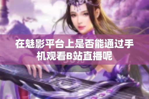 在魅影平台上是否能通过手机观看B站直播呢