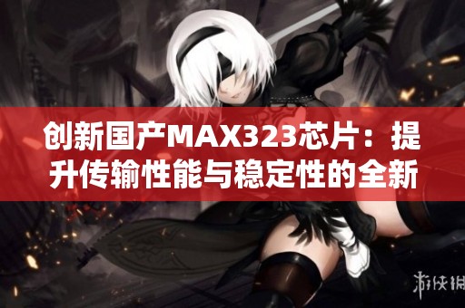 创新国产MAX323芯片：提升传输性能与稳定性的全新选择