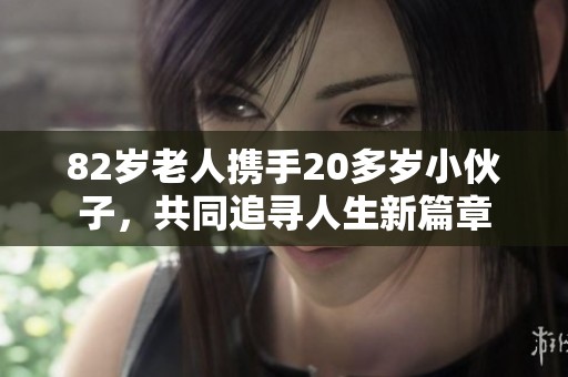 82岁老人携手20多岁小伙子，共同追寻人生新篇章
