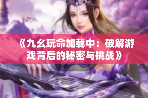《九幺玩命加载中：破解游戏背后的秘密与挑战》
