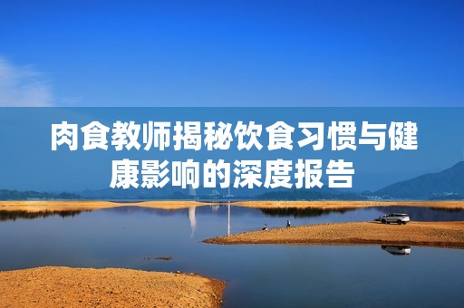 肉食教师揭秘饮食习惯与健康影响的深度报告