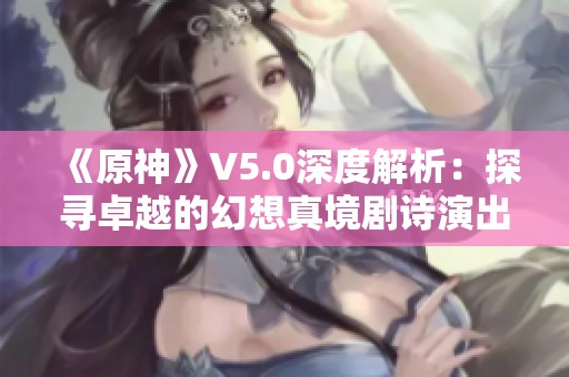《原神》V5.0深度解析：探寻卓越的幻想真境剧诗演出全攻略与附表