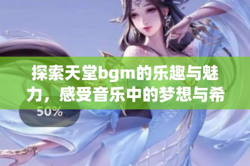 探索天堂bgm的乐趣与魅力，感受音乐中的梦想与希望